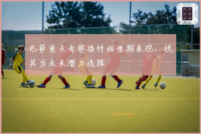 巴萨重点考察福特租借期表现，视其为未来潜力选择