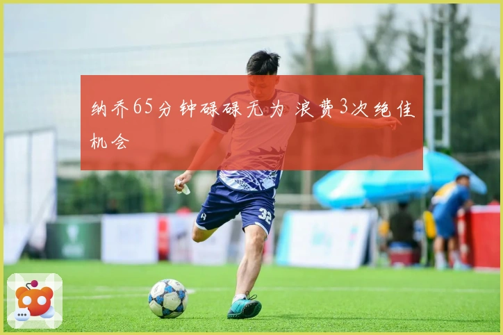 纳乔65分钟碌碌无为 浪费3次绝佳机会