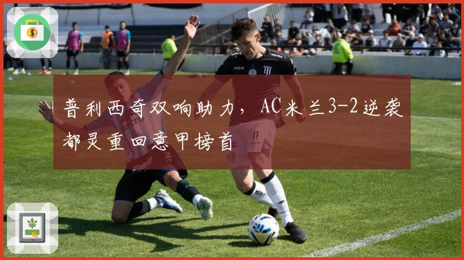 普利西奇双响助力，AC米兰3-2逆袭都灵重回意甲榜首