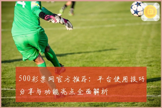500彩票网官方推荐：平台使用技巧分享与功能亮点全面解析
