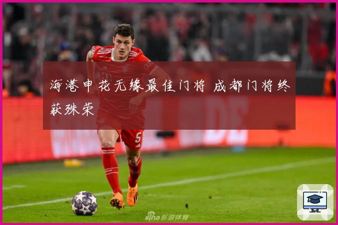 海港申花无缘最佳门将 成都门将终获殊荣